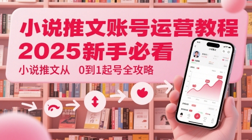小说推文账号运营起号教程，2025新手必看，小说推文从0到1起号全攻略-hl998