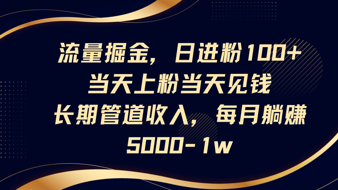 流量掘金，日进粉100+,当天上粉当天见钱，长期管道收入，每月躺赚5000-1w-hl998