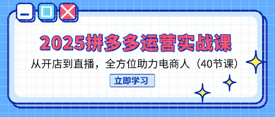 2025拼多多运营实战课，从开店到直播，全方位助力电商人(40节课-hl998