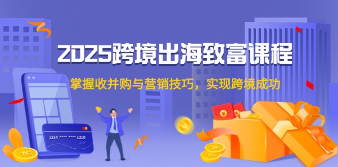 2025跨境出海致富课程，掌握收并购与营销技巧，实现跨境成功-hl998