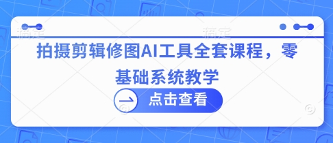 拍摄剪辑修图AI工具全套课程，零基础系统教学-hl998