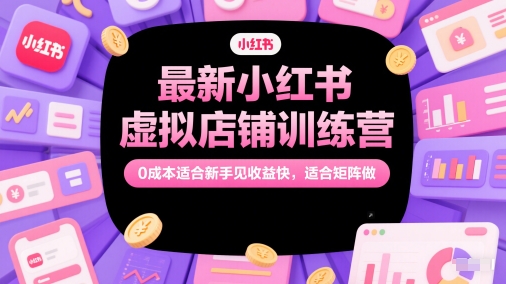 最新小红书虚拟店铺训练营，0成本适合新手见收益快，适合矩阵做-hl998