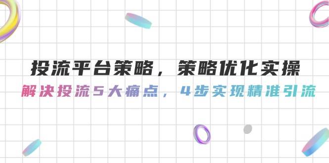 投流平台策略，策略优化实操，解决投流5大痛点，4步实现精准引流-hl998