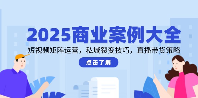 2025商业案例大全，短视频矩阵运营，私域裂变技巧，直播带货策略-hl998