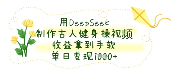 用DeepSeek制作古人健身操视频，收益拿到手软，单日变现数张-hl998