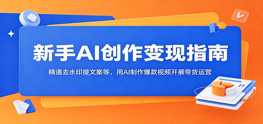 新手AI创作变现指南：精通去水印提文案等，用AI制作爆款视频开展带货运营-hl998