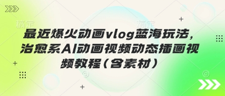 最近爆火动画vlog蓝海玩法，治愈系AI动画视频动态插画视频教程(含素材)-hl998