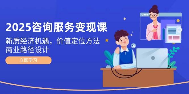 2025咨询服务变现课：新质经济机遇，价值定位方法，商业路径设计-hl998