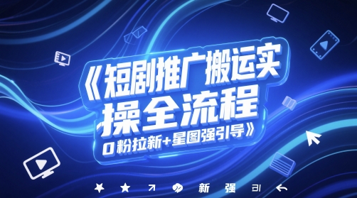 短剧推广搬运实操全流程，0粉拉新+星图强引导-hl998