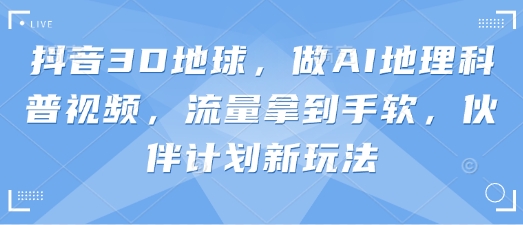 抖音3D地球，做AI地理科普视频，流量拿到手软，伙伴计划新玩法-hl998