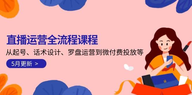 直播运营全流程课程-5月更新：从起号、话术设计、罗盘运营到微付费投放等-hl998
