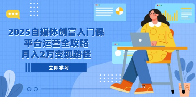 2025自媒体创富入门课，平台运营全攻略，月入2万变现路径-hl998