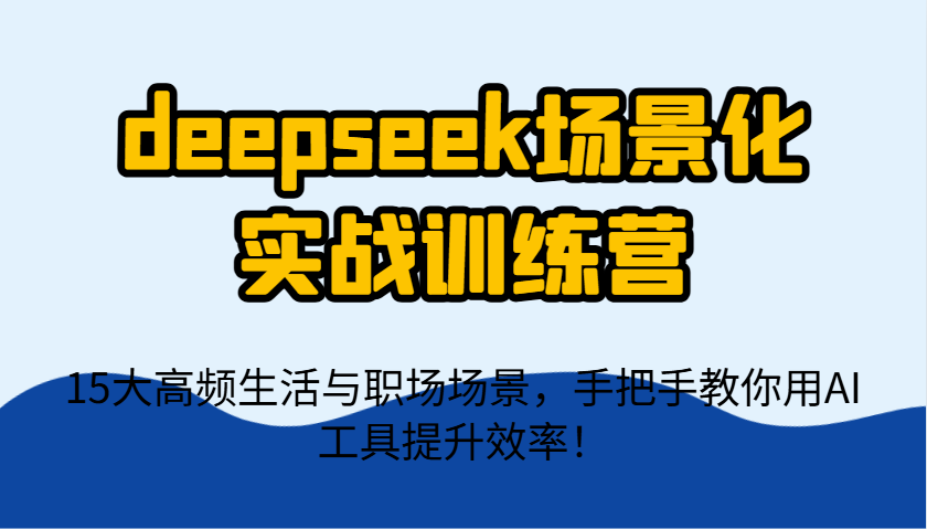 deepseek场景化实战训练营，15大高频生活与职场场景，手把手教你用AI工具提升效率！-hl998