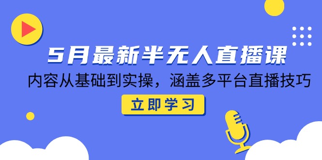 5月最新半无人直播课，内容从基础到实操，涵盖多平台直播技巧-hl998