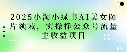 2025小绿书AI美女图片领域，实操挣公众号流量主收益项目-hl998