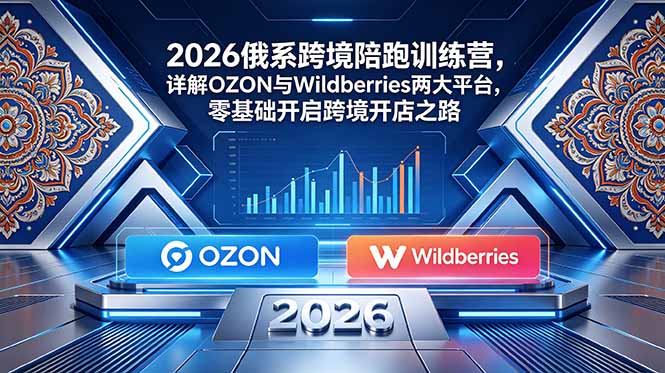 2026俄系跨境陪跑训练营，详解OZON与Wildberries两大平台，零基础开启跨境开店之路-hl998