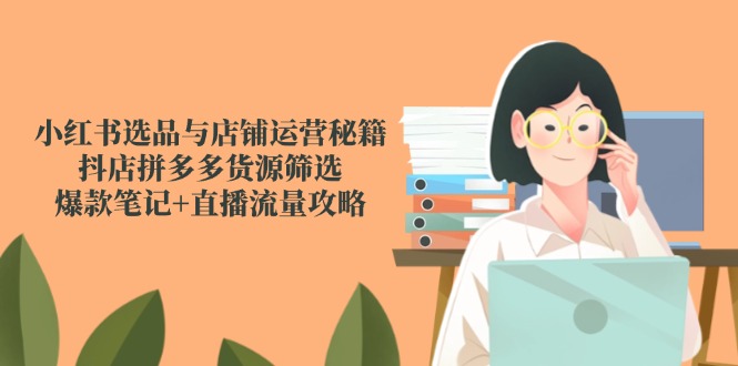 小红书选品与店铺运营秘籍，抖店拼多多货源筛选，爆款笔记+直播流量攻略-hl998