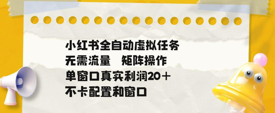 小红书全自动虚拟任务，矩阵操作无需流量，单窗口20+真实收益，不卡配置和窗口【揭秘】-hl998