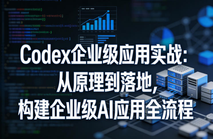 Codex企业级应用实战：从原理到落地，构建企业级AI应用全流程(更新)-hl998