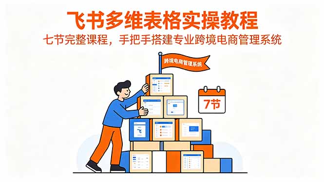 飞书多维表格实操教程，七节完整课程，手把手搭建专业跨境电商管理系统-hl998