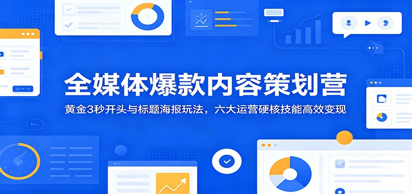 全媒体爆款内容策划营：黄金3秒开头与标题海报玩法，六大运营硬核技能高效变现-hl998