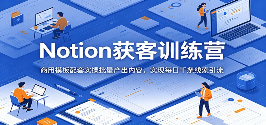Notion获客训练营：商用模板配套实操批量产出内容，实现每日千条线索引流-hl998