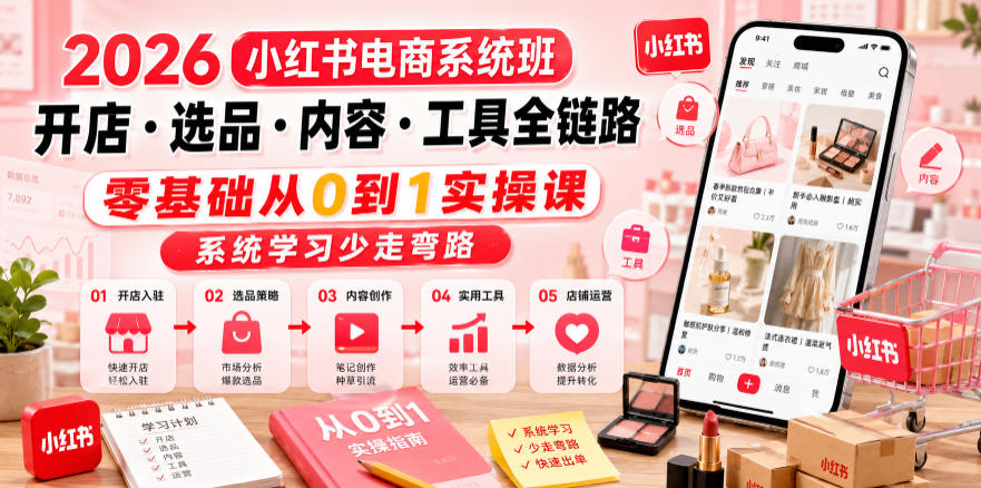 2026小红书电商系统班开店・选品・内容・工具全链路，零基础从0到1实操课，系统学习少走弯路-hl998