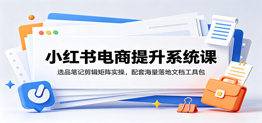 小红书电商提升系统课：选品笔记剪辑矩阵实操，配套海量落地文档工具包-hl998