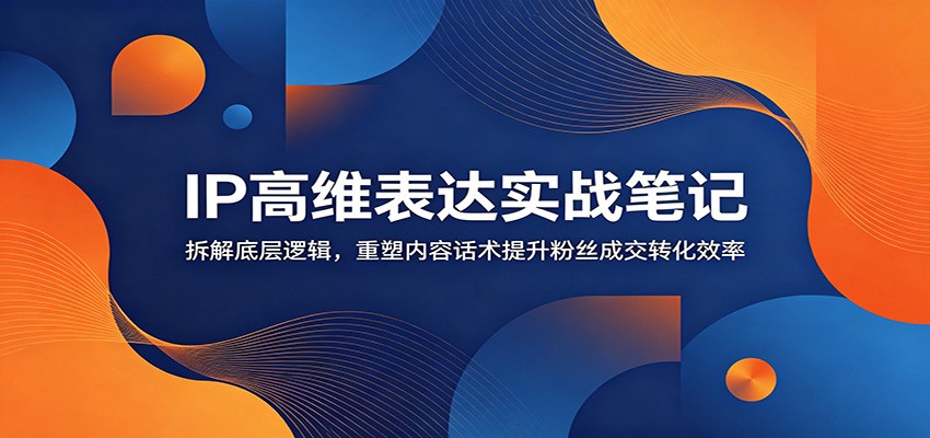 IP高维表达实战笔记：拆解底层逻辑，重塑内容话术提升粉丝成交转化效率-hl998