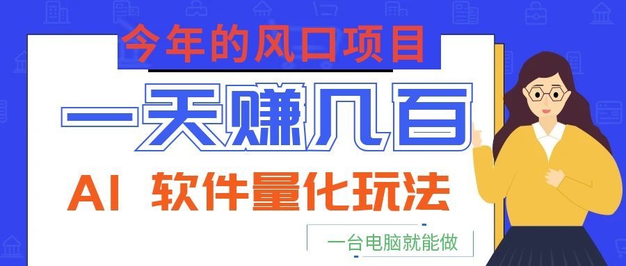 今年的风口项目，AI 软件量化玩法，让你一天赚几百，一台电脑就能做！-hl998