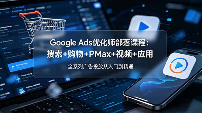 Google Ads优化师部落课程-更新2026：搜索+购物+PMax+视频+应用，全系列广告投放从入门到精通-hl998