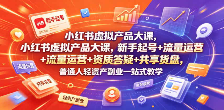 小红书虚拟产品大课，新手起号+流量运营+资质答疑+共享货盘，普通人轻资产副业一站式教学-hl998