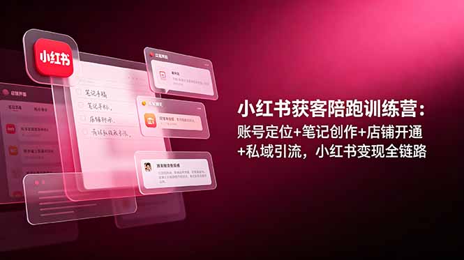 小红书获客陪跑训练营：账号定位+笔记创作+店铺开通+私域引流，小红书变现全链路-hl998