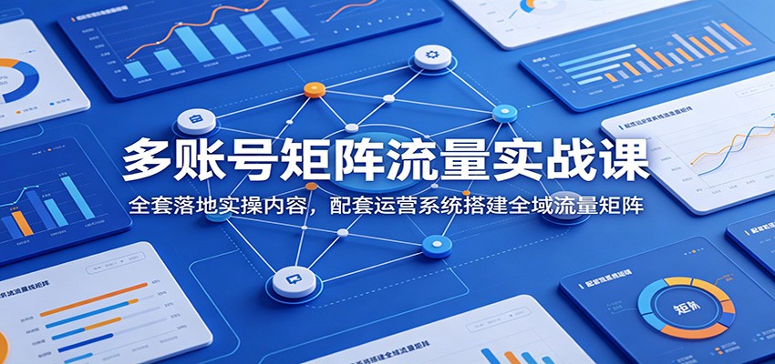 多账号矩阵流量实战课：全套落地实操内容，配套运营系统搭建全域流量矩阵-hl998
