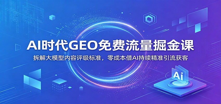 AI时代GEO免费流量掘金课：拆解大模型内容评级标准，零成本借AI持续精准引流获客-hl998