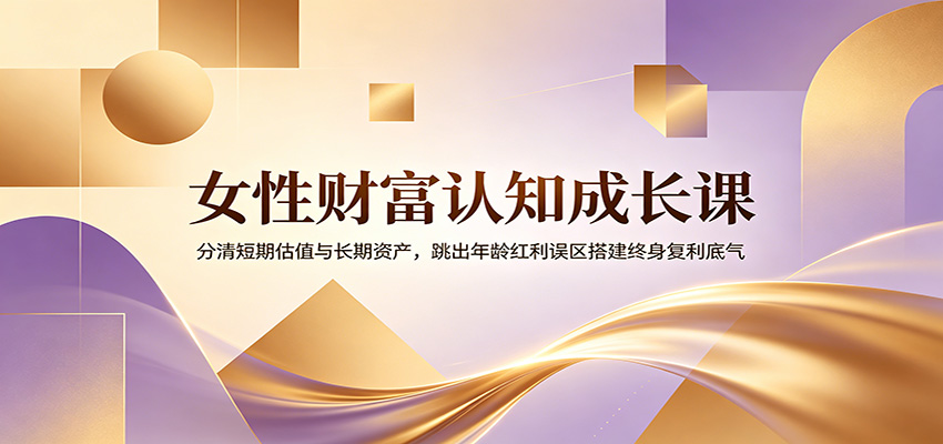 女性财富认知成长课：分清短期估值与长期资产，跳出年龄红利误区搭建终身复利底气-hl998