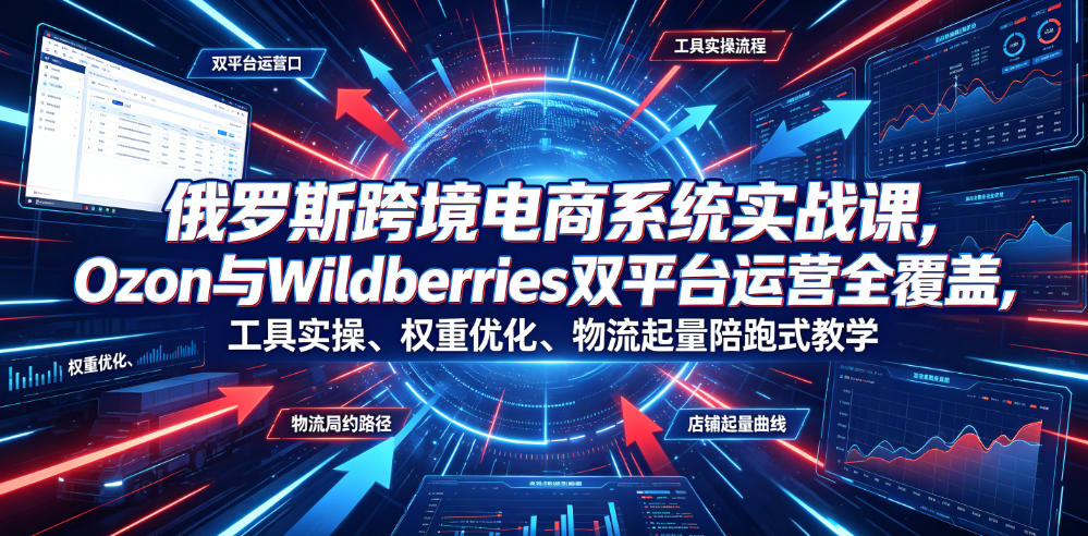 俄罗斯跨境电商系统实战课，Ozon与Wildberries双平台运营全覆盖，工具实操、权重优化、物流履约、店铺起量陪跑式教学-hl998