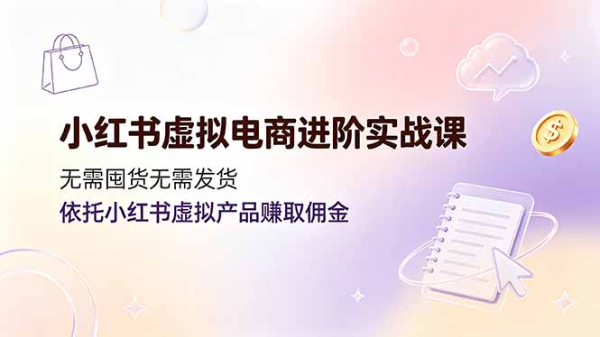 小红书虚拟电商进阶实战课，无需囤货无需发货，依托小红书虚拟产品赚取佣金-hl998