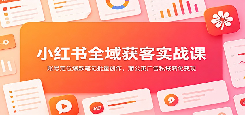 小红书全域获客实战课：账号定位爆款笔记批量创作，蒲公英广告私域转化变现-hl998