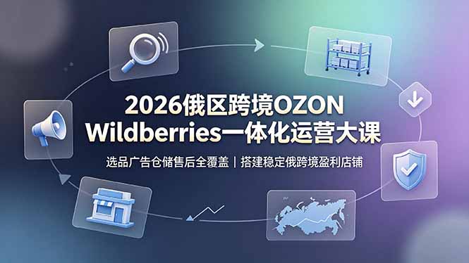 2026俄区跨境OZON Wildberries一体化运营大课，选品广告仓储售后全覆盖，搭建稳定俄跨境盈利店铺-hl998