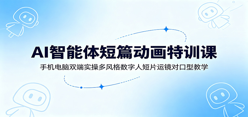 AI智能体短篇动画特训课：手机电脑双端实操多风格数字人短片运镜对口型教学-hl998