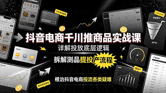 抖音电商千川推商品实战课：详解投放底层逻辑，拆解测品提投产流程，根治抖音电商投流各类疑难-hl998