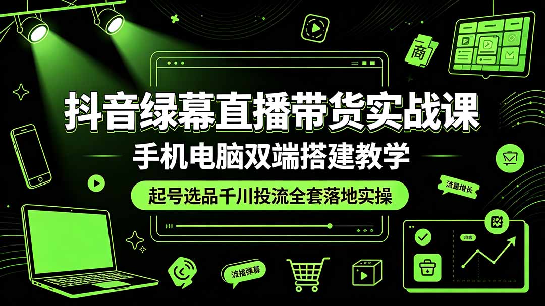 抖音绿幕直播带货实战课，手机电脑双端搭建教学，起号选品千川投流全套落地实操-hl998