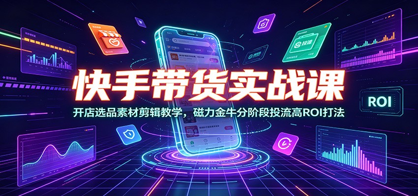 快手带货实战课：开店选品素材剪辑教学，磁力金牛分阶段投流高ROI打法-hl998