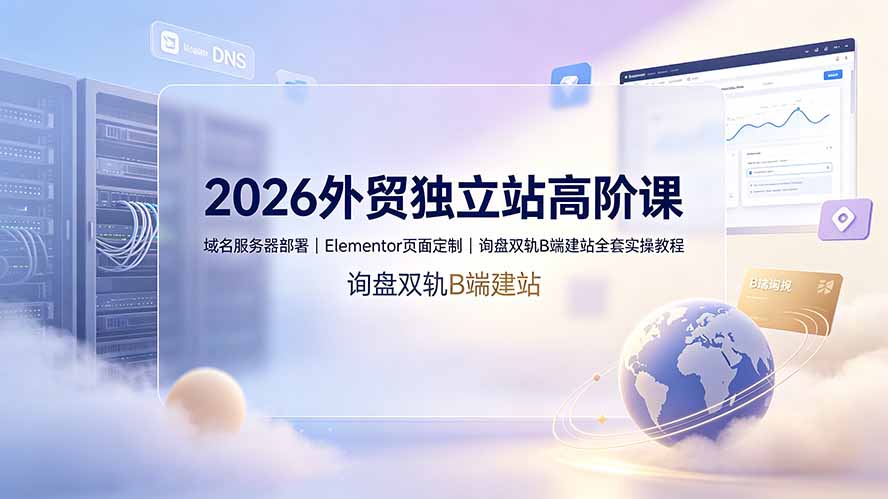 2026外贸独立站高阶课·域名服务器部署｜Elementor页面定制｜询盘双轨B端建站全套实操教程-hl998