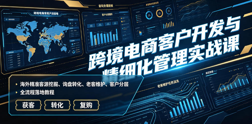 跨境电商客户开发与精细化管理实战课｜海外精准客源挖掘、询盘转化、老客维护、客户分层全流程落地教程-hl998