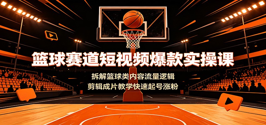 篮球赛道短视频爆款实操课：拆解篮球类内容流量逻辑，剪辑成片教学快速起号涨粉-hl998