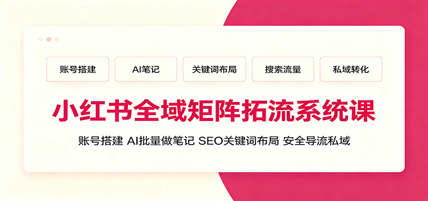 小红书全域矩阵拓流系统课：账号搭建、AI批量做笔记，SEO关键词布局、安全导流私域-hl998